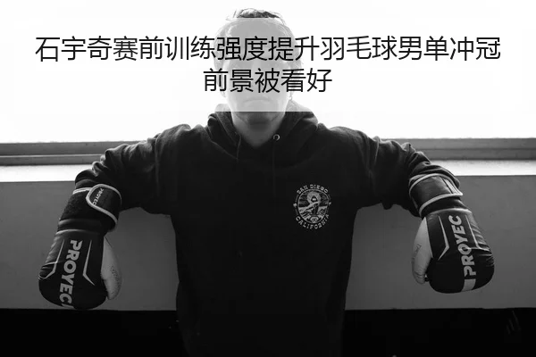 石宇奇赛前训练强度提升羽毛球男单冲冠前景被看好